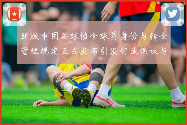 新版中国足球协会球员身份与转会管理规定正式发布引发行业热议与期待