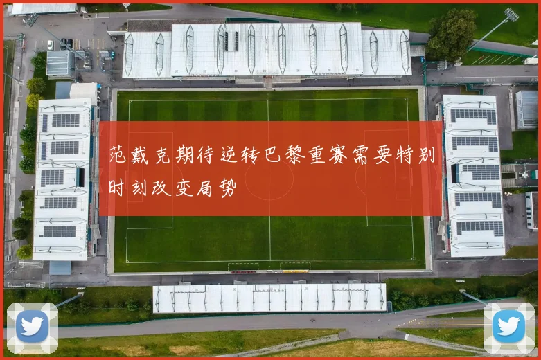 范戴克期待逆转巴黎重赛需要特别时刻改变局势