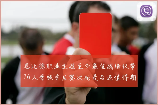 恩比德职业生涯至今最佳战绩仅带76人晋级季后赛次轮是否还值得期待