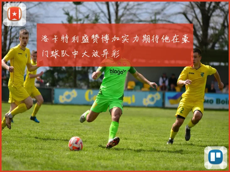 洛卡特利盛赞博加实力期待他在豪门球队中大放异彩