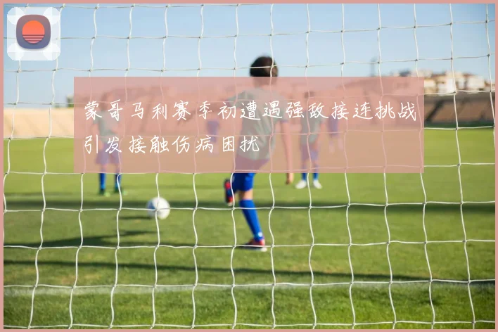 蒙哥马利赛季初遭遇强敌接连挑战引发接触伤病困扰