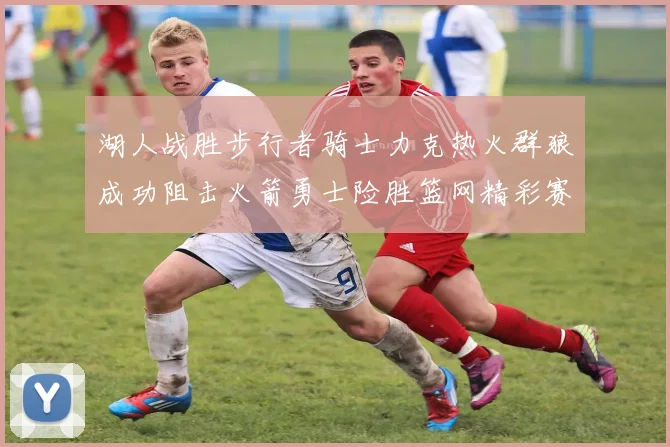 湖人战胜步行者骑士力克热火群狼成功阻击火箭勇士险胜篮网精彩赛事回顾