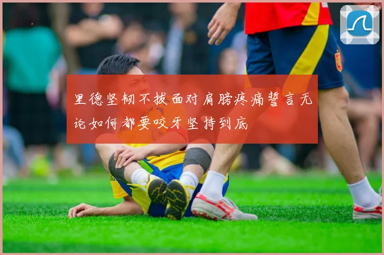 里德坚韧不拔面对肩膀疼痛誓言无论如何都要咬牙坚持到底