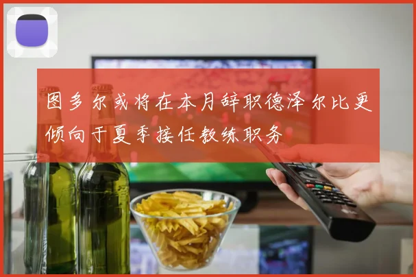 图多尔或将在本月辞职德泽尔比更倾向于夏季接任教练职务
