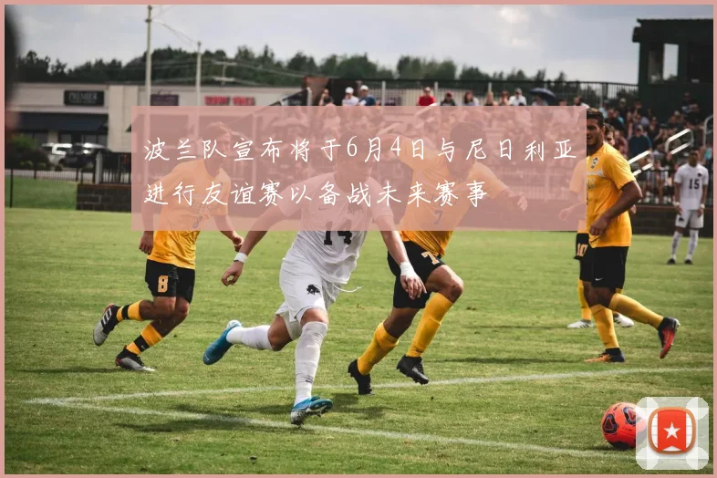 波兰队宣布将于6月4日与尼日利亚进行友谊赛以备战未来赛事