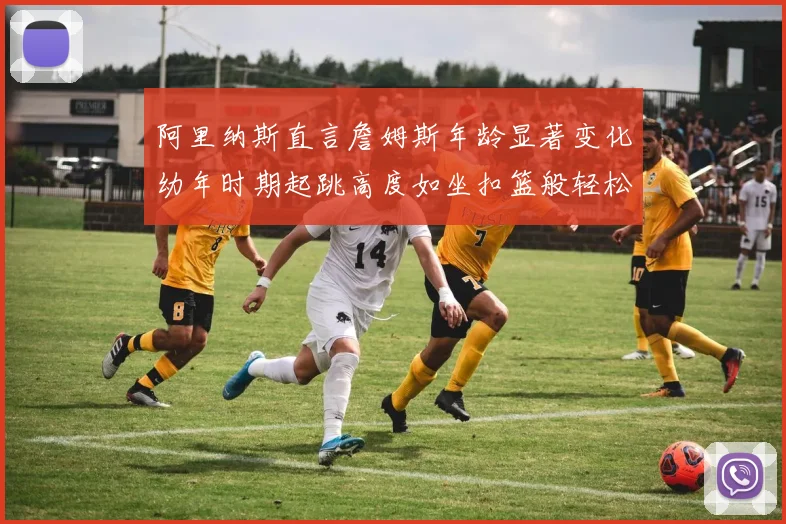 阿里纳斯直言詹姆斯年龄显著变化幼年时期起跳高度如坐扣篮般轻松