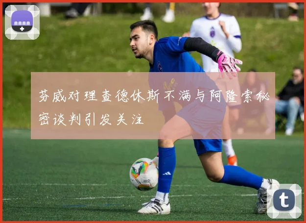 芬威对理查德休斯不满与阿隆索秘密谈判引发关注