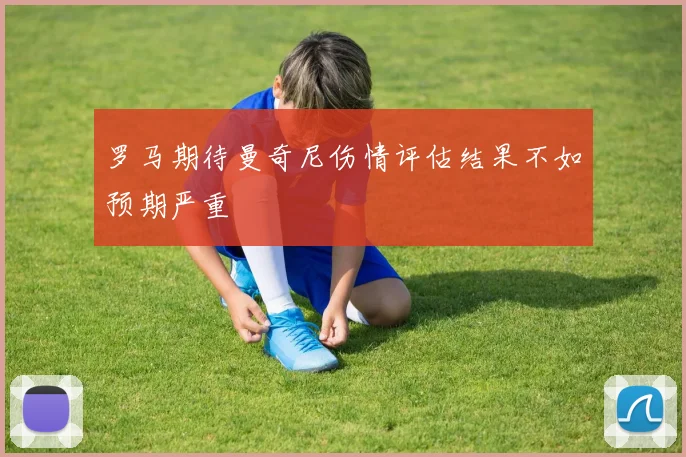 罗马期待曼奇尼伤情评估结果不如预期严重