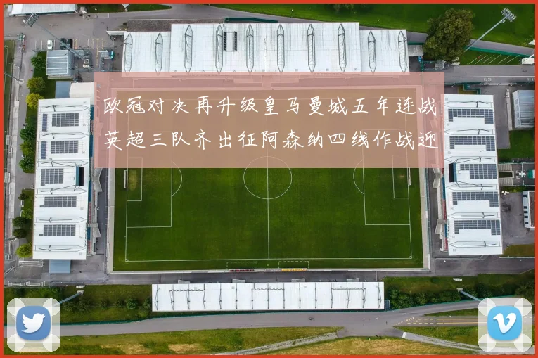 欧冠对决再升级皇马曼城五年连战英超三队齐出征阿森纳四线作战迎挑战